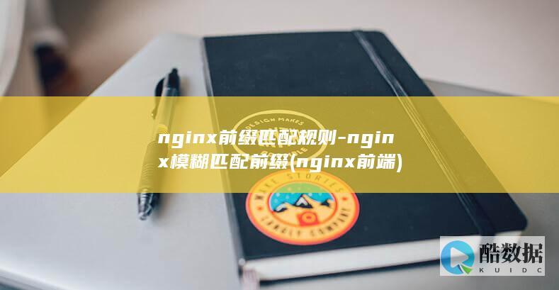 nginx前缀匹配规则-nginx模糊匹配前缀 (nginx前端)