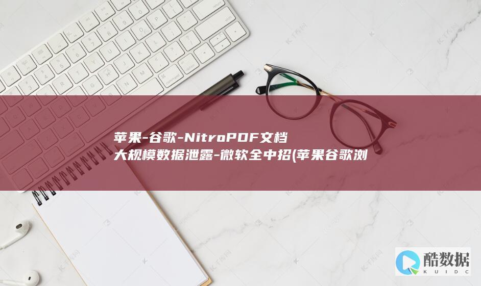 苹果-谷歌-NitroPDF文档大规模数据泄露-微软全中招 (苹果谷歌浏览器无法打开网页)