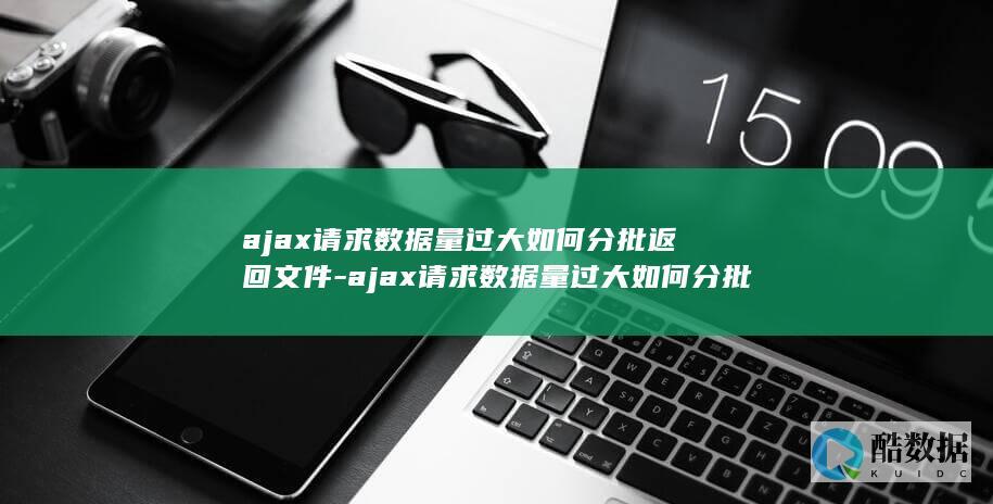 ajax请求数据量过大如何分批返回文件-ajax请求数据量过大如何分批返回 (jQuery ajax请求)