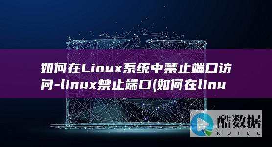 如何在Linux系统中禁止端口访问-linux禁止端口 (如何在linux运行exe)