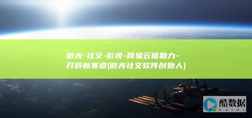 微光-社交-影视-网易云信助力-开辟新赛道 (微光社交软件创始人)