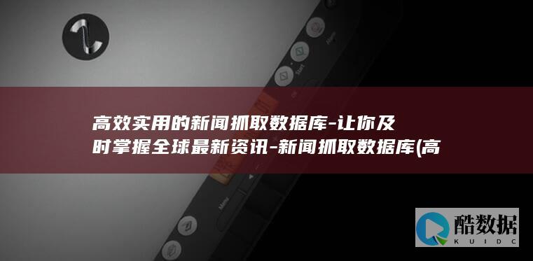 高效实用的新闻抓取数据库-让你及时掌握全球最新资讯-新闻抓取数据库 (高效实用的新能源汽车)