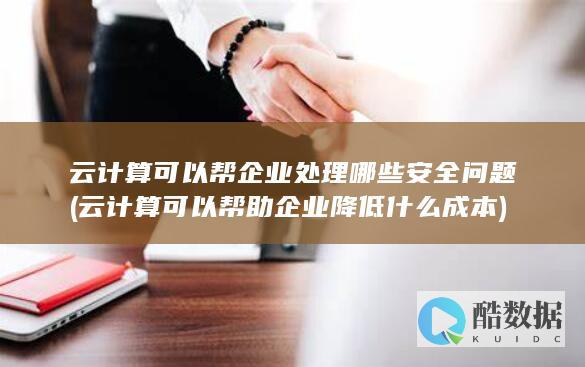 云计算可以帮企业处理哪些安全问题 (云计算可以帮助企业降低什么成本)