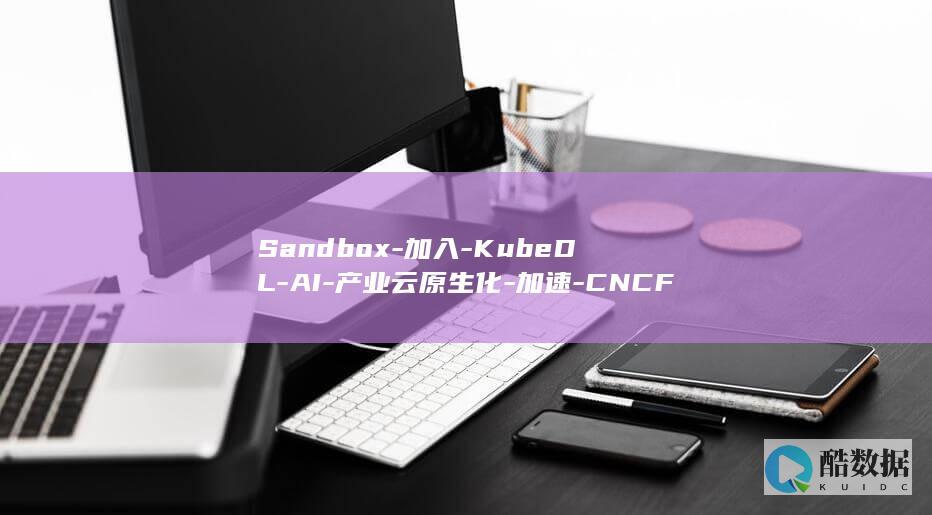 Sandbox-加入-KubeDL-AI-产业云原生化-加速-CNCF (sandboxie)