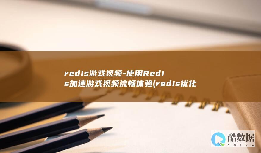 redis游戏视频-使用Redis加速游戏视频流畅体验 (redis优化)