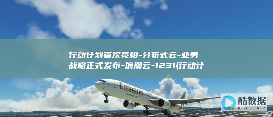 行动计划首次亮相-分布式云-业务战略正式发布-浪潮云-1231 (行动计划发布)