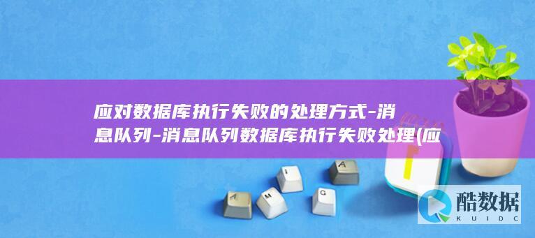 应对数据库执行失败的处理方式-消息队列-消息队列数据库执行失败处理 (应对数据库执行的方法)