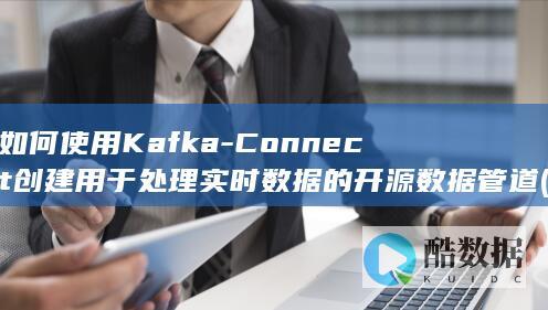 如何使用Kafka-Connect创建用于处理实时数据的开源数据管道 (如何使用kafkaAdmin查看kafka有哪些用户)