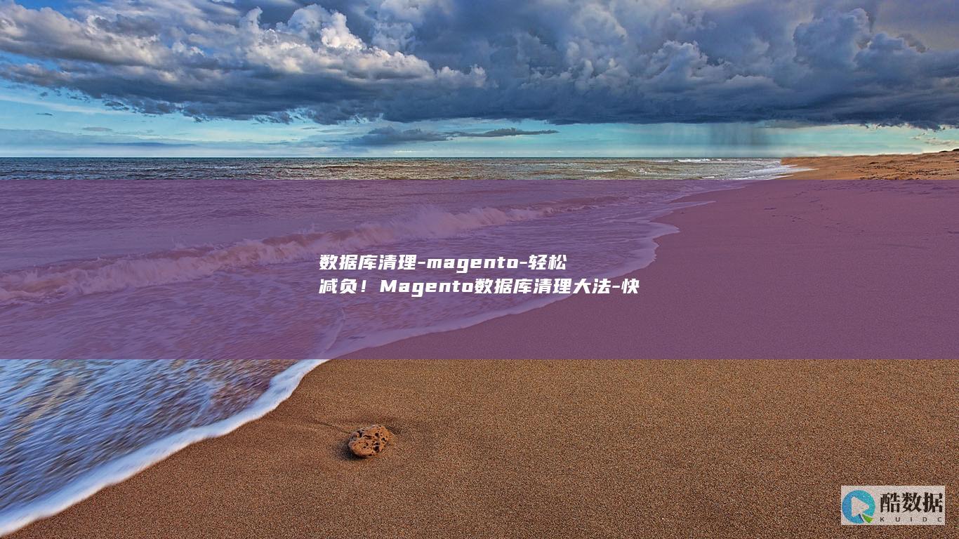 数据库清理-magento-轻松减负！Magento数据库清理大法-快速提升网站运行效率 (数据库清理缓存)