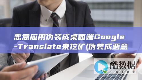 恶意应用伪装成桌面端Google-Translate来挖矿 (伪装成恶意软件的程序)
