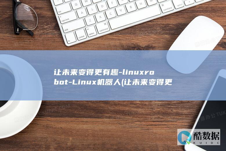 让未来变得更有趣-linuxrobot-Linux机器人 (让未来变得更好英语)