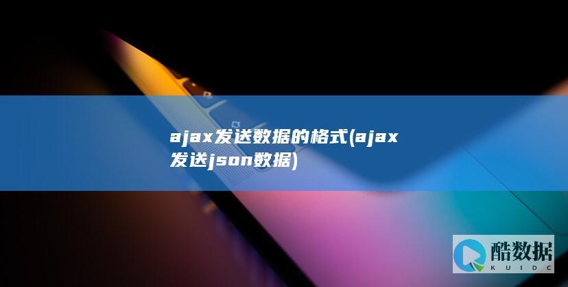 ajax发送数据的格式 (ajax发送json数据)