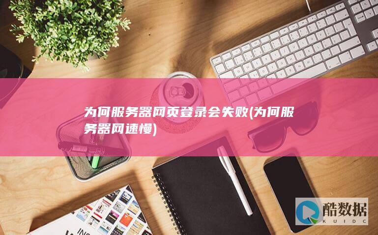 为何服务器网页登录会失败 (为何服务器网速慢)