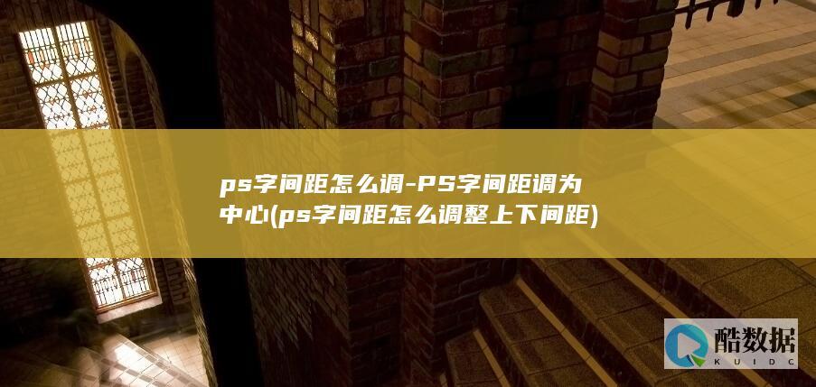 ps字间距怎么调-PS字间距调为中心 (ps字间距怎么调整上下间距)