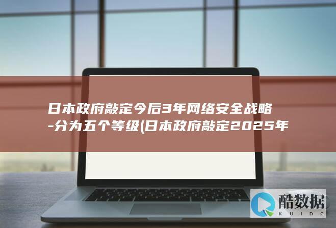 日本政府敲定今后3年网络安全战略-分为五个等级 (日本政府敲定2025年度预算 自卫队官兵待遇)