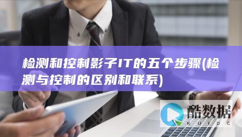 检测和控制影子IT的五个步骤 (检测与控制的区别和联系)