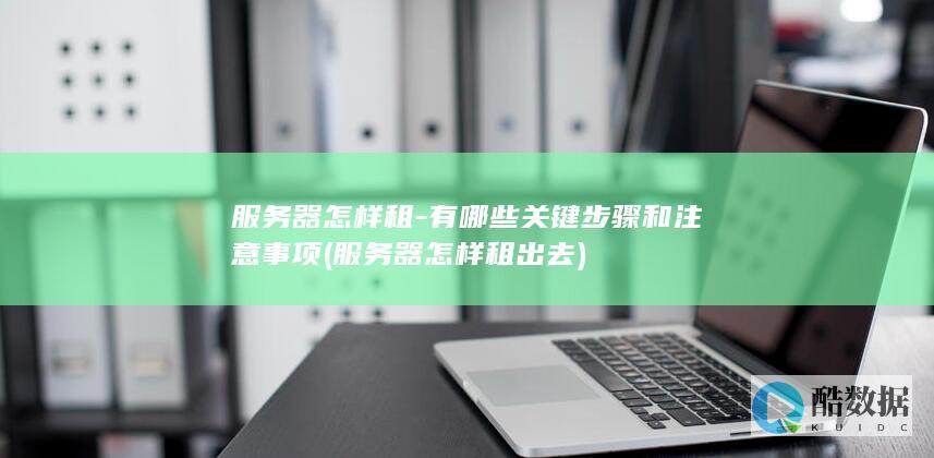 服务器怎样租-有哪些关键步骤和注意事项 (服务器怎样租出去)