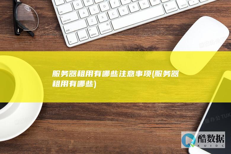 服务器租用有哪些注意事项 (服务器租用有哪些)
