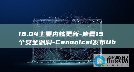 16.04主要内核更新-修复13个安全漏洞-Canonical发布Ubuntu (1604主机模块价格表)