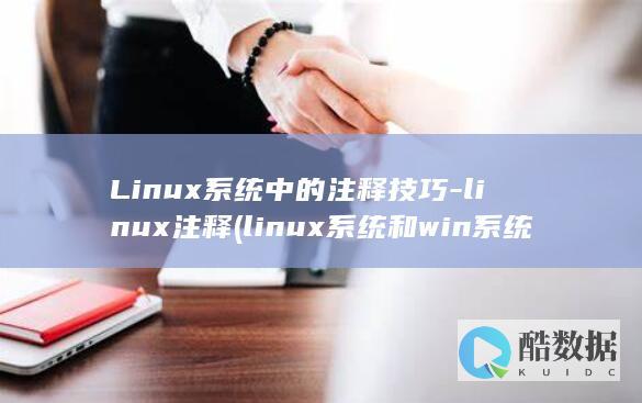Linux系统中的注释技巧-linux注释 (linux系统和win系统有什么区别?)