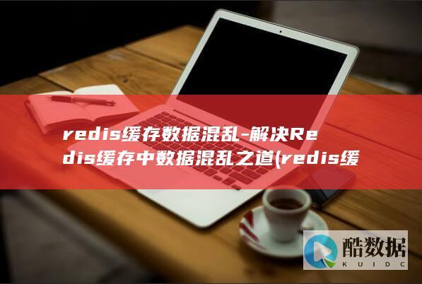 redis缓存数据混乱-解决Redis缓存中数据混乱之道 (redis缓存穿透的解决方案)