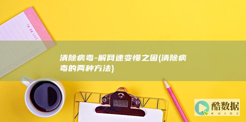 清除病毒-解网速变慢之困 (清除病毒的两种方法)