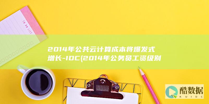 2014年公共云计算成本将爆发式增长-IDC (2014年公务员工资级别对照表)