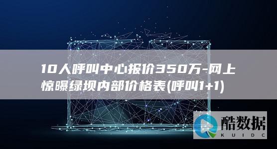 10人呼叫中心报价350万-网上惊曝绿坝内部价格表 (呼叫1+1)