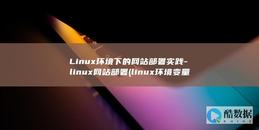 Linux环境下的网站部署实践-linux网站部署 (linux环境变量怎么配置)