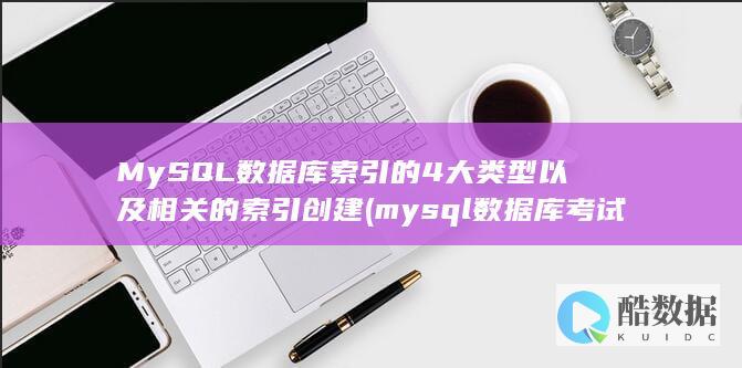 MySQL数据库索引的4大类型以及相关的索引创建 (mysql数据库考试试题及答案)