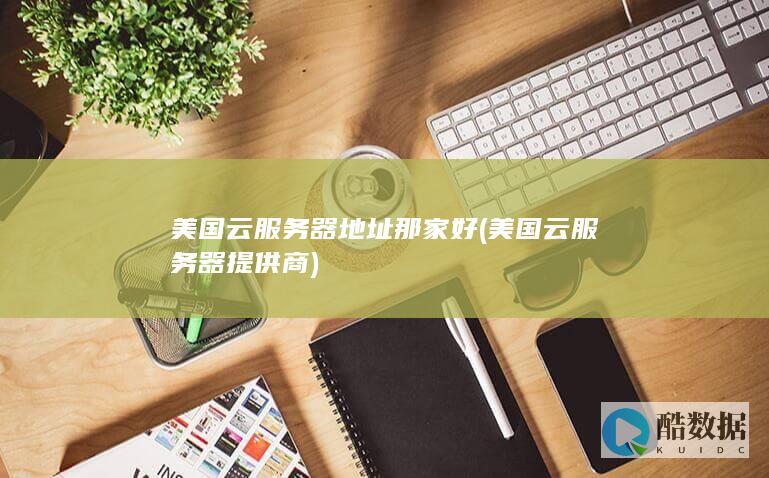 美国云服务器地址那家好 (美国云服务器提供商)