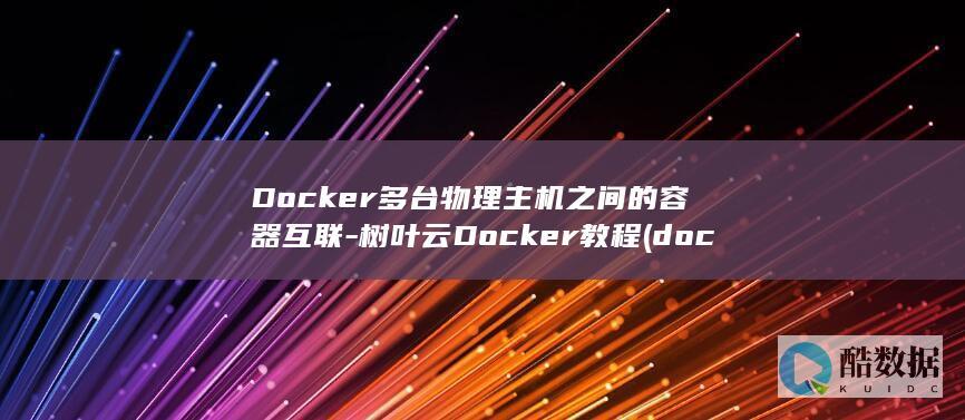 Docker多台物理主机之间的容器互联-树叶云Docker教程 (docker是干什么的)