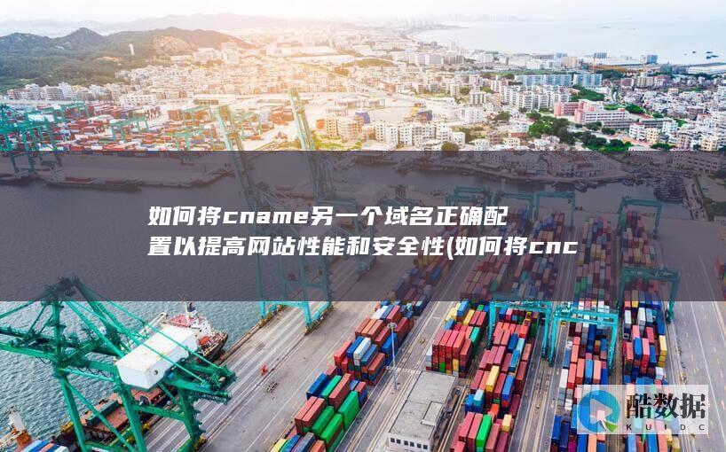 如何将cname另一个域名正确配置以提高网站性能和安全性 (如何将cnc后处理改成NC格式)