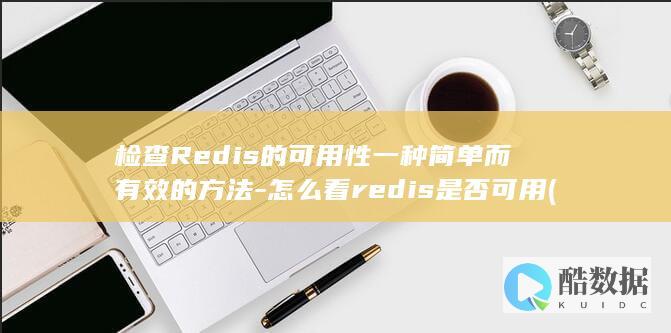 检查Redis的可用性一种简单而有效的方法-怎么看redis是否可用 (检查redis集群状态命令)