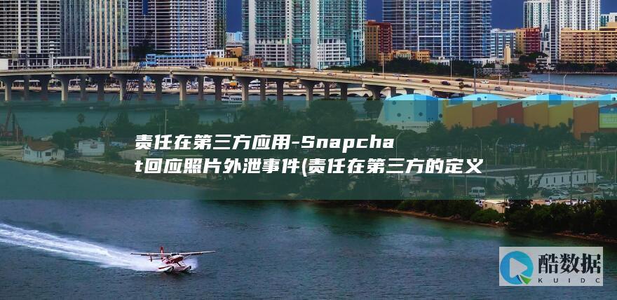 责任在第三方应用-Snapchat回应照片外泄事件 (责任在第三方的定义)