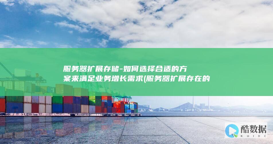 服务器扩展存储-如何选择合适的方案来满足业务增长需求 (服务器扩展存在的问题)
