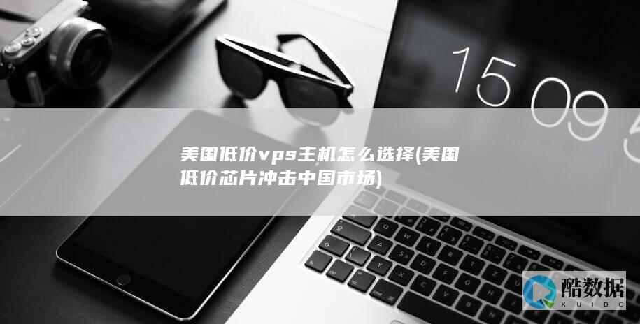 美国低价vps主机怎么选择 (美国低价芯片冲击中国市场)