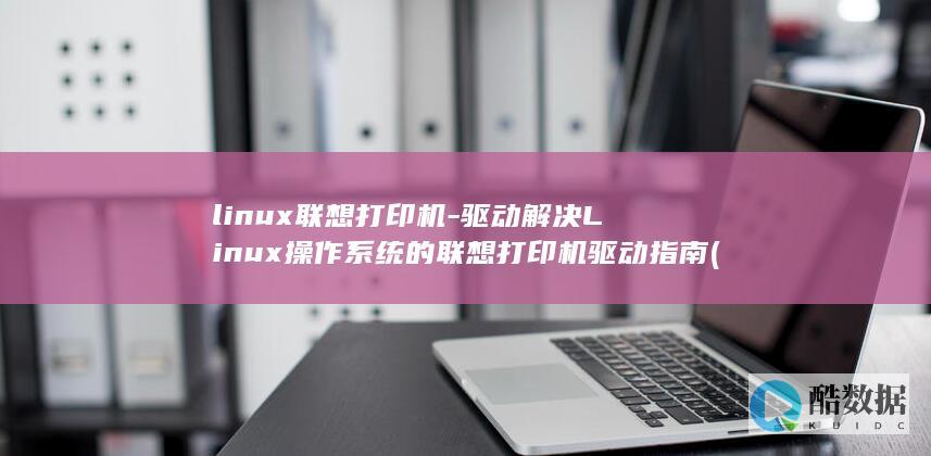 linux联想打印机-驱动解决Linux操作系统的联想打印机驱动指南 (linux联网)