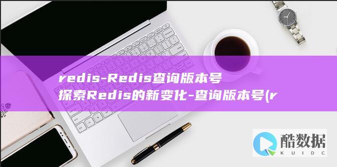 redis-Redis查询版本号探索Redis的新变化-查询版本号 (redis-cli)