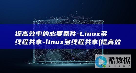 提高效率的必要条件-Linux多线程共享-linux多线程共享 (提高效率的必备条件是什么?)
