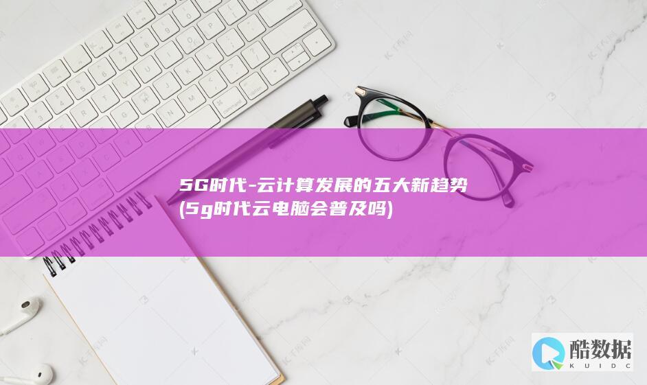 5G时代-云计算发展的五大新趋势 (5g时代云电脑会普及吗)