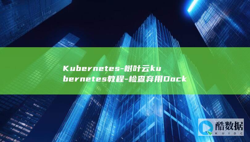 Kubernetes-树叶云kubernetes教程-检查弃用Dockershim是否对你有影响 (kubernetes)