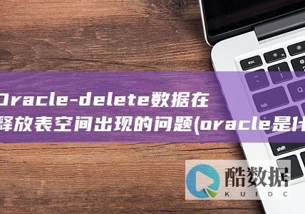 Oracle-delete数据在释放表空间出现的问题 (oracle是什么)
