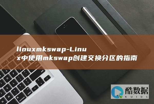 linuxmkswap-Linux中使用mkswap创建交换分区的指南 (linuxmint安装教程)