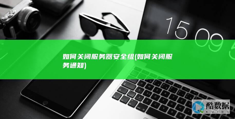 如何关闭服务器安全组 (如何关闭服务通知)