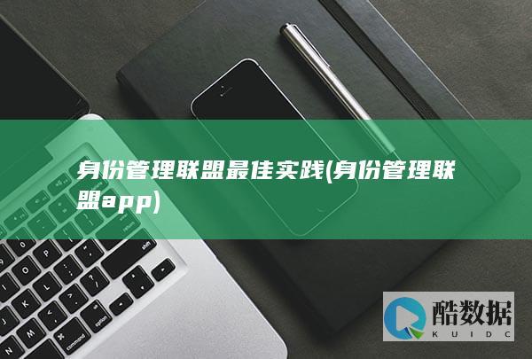 身份管理联盟最佳实践 (身份管理联盟app)
