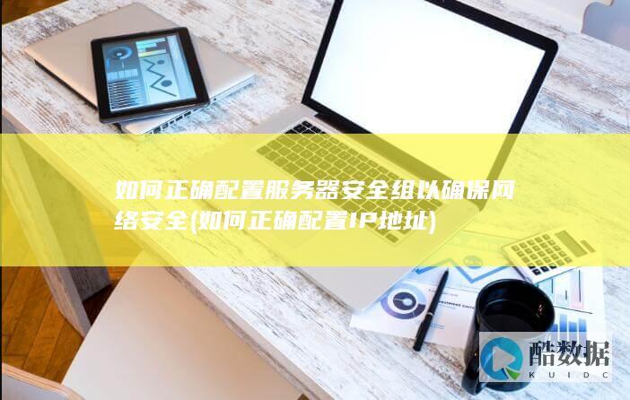 如何正确配置服务器安全组以确保网络安全 (如何正确配置IP地址)