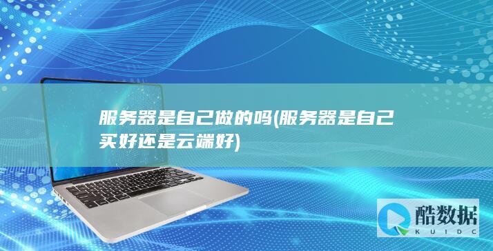 服务器是自己做的吗 (服务器是自己买好还是云端好)