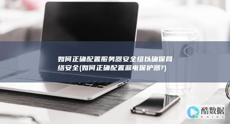 如何正确配置服务器安全组以确保网络安全 (如何正确配置漏电保护器?)