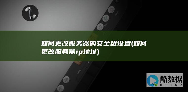 如何更改服务器的安全组设置 (如何更改服务器ip地址)